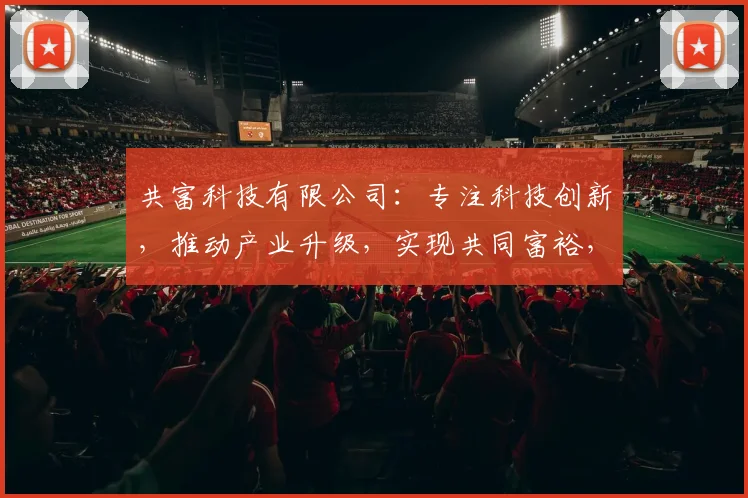 共富科技有限公司：专注科技创新，推动产业升级，实现共同富裕，助力企业腾飞