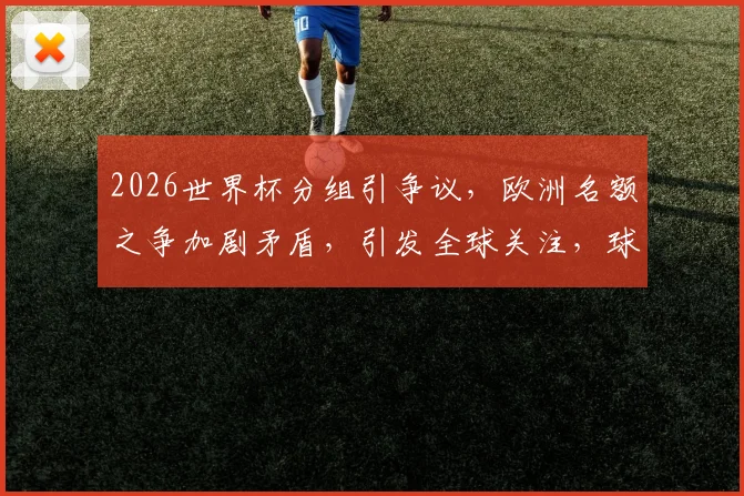 2026世界杯分组引争议，欧洲名额之争加剧矛盾，引发全球关注，球迷热议