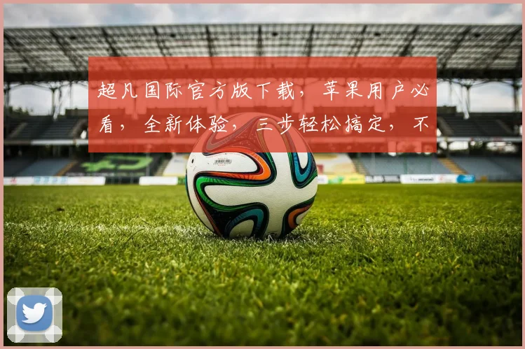 超凡国际官方版下载，苹果用户必看，全新体验，三步轻松搞定，不容错过，三大亮点，等你探索