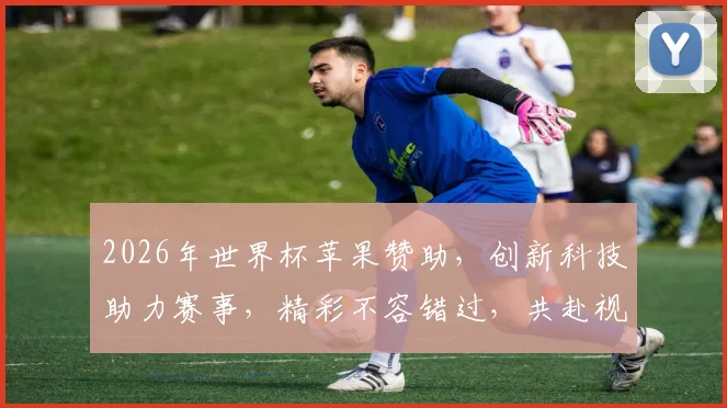 2026年世界杯苹果赞助，创新科技助力赛事，精彩不容错过，共赴视觉盛宴