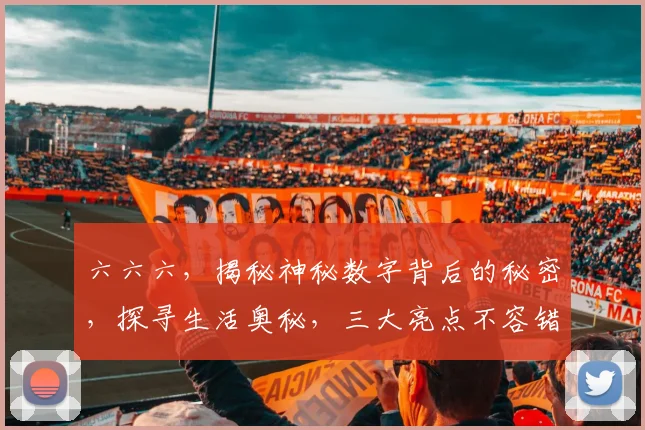 六六六，揭秘神秘数字背后的秘密，探寻生活奥秘，三大亮点不容错过