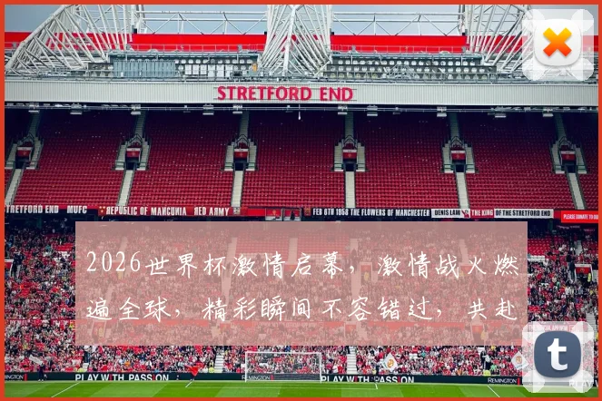 2026世界杯激情启幕，激情战火燃遍全球，精彩瞬间不容错过，共赴足球盛宴