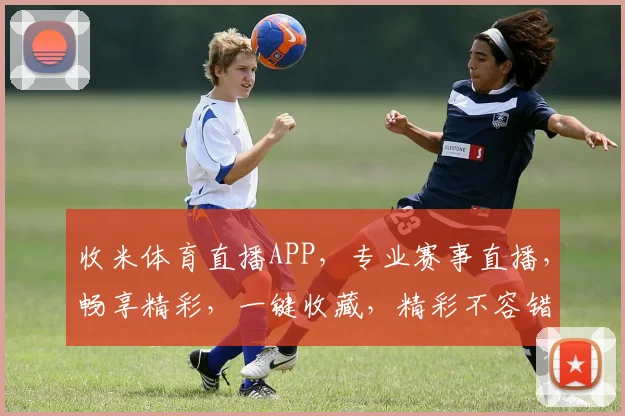 收米体育直播APP，专业赛事直播，畅享精彩，一键收藏，精彩不容错过，体育迷必备