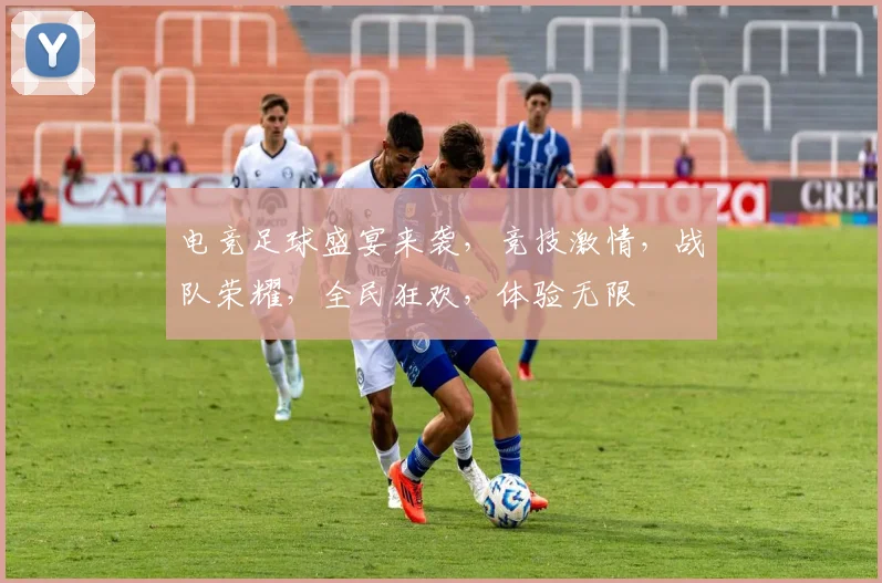 电竞足球盛宴来袭，竞技激情，战队荣耀，全民狂欢，体验无限