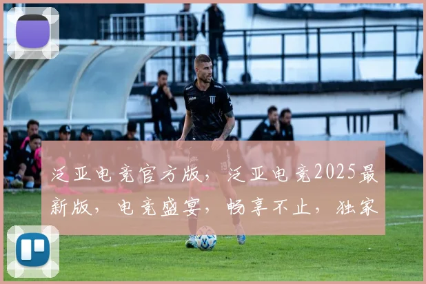 泛亚电竞官方版，泛亚电竞2025最新版，电竞盛宴，畅享不止，独家首发，体验极致