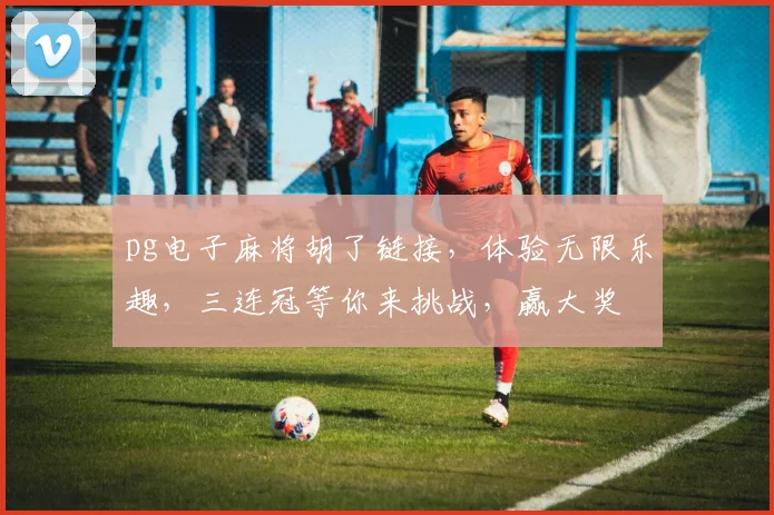 pg电子麻将胡了链接，体验无限乐趣，三连冠等你来挑战，赢大奖