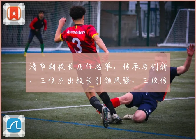 清华副校长历任名单，传承与创新，三位杰出校长引领风骚，三段传奇故事