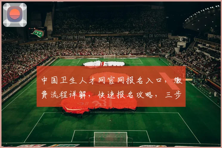 中国卫生人才网官网报名入口，缴费流程详解，快速报名攻略，三步轻松完成