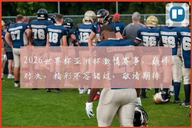 2026世界杯亚洲杯激情赛事，巅峰对决，精彩不容错过，敬请期待
