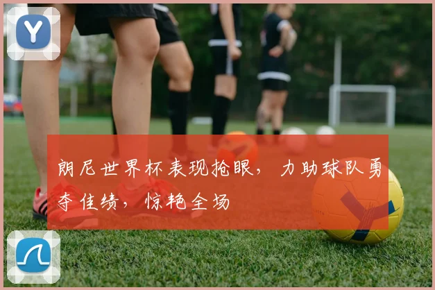 朗尼世界杯表现抢眼，力助球队勇夺佳绩，惊艳全场