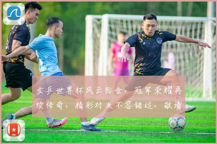 女乒世界杯风云际会，冠军荣耀再续传奇，精彩对决不容错过，敬请关注