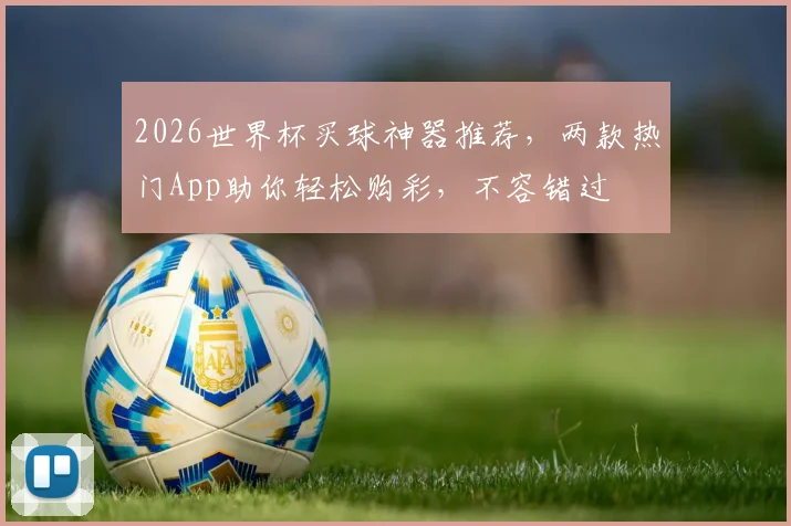 2026世界杯买球神器推荐，两款热门App助你轻松购彩，不容错过