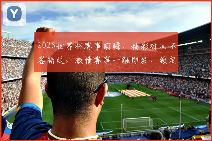 2026世界杯赛事前瞻，精彩对决不容错过，激情赛事一触即发，锁定精彩瞬间