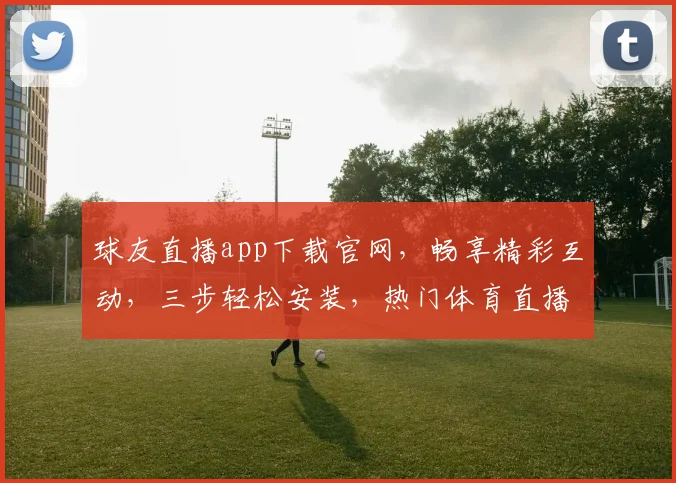 球友直播app下载官网，畅享精彩互动，三步轻松安装，热门体育直播平台