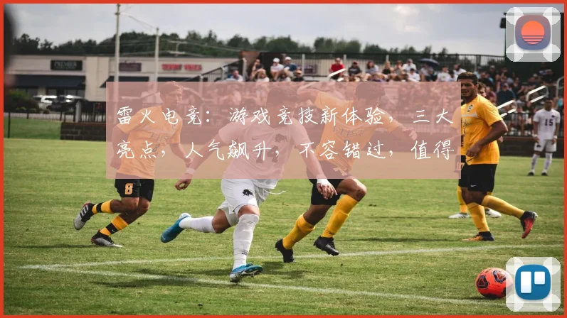 雷火电竞：游戏竞技新体验，三大亮点，人气飙升，不容错过，值得一看
