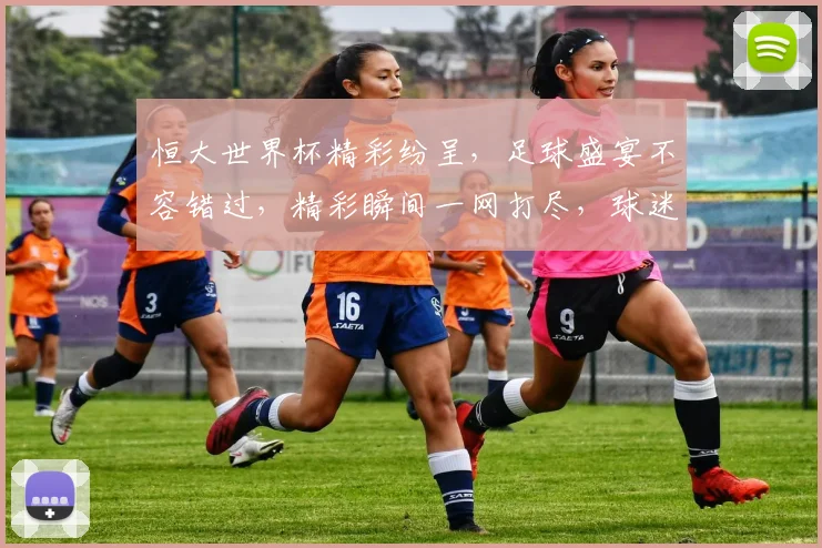 恒大世界杯精彩纷呈，足球盛宴不容错过，精彩瞬间一网打尽，球迷狂欢盛宴来袭