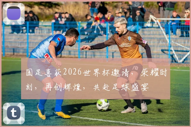 国足喜获2026世界杯邀请，荣耀时刻，再创辉煌，共赴足球盛宴