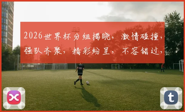 2026世界杯分组揭晓，激情碰撞，强队齐聚，精彩纷呈，不容错过，敬请期待